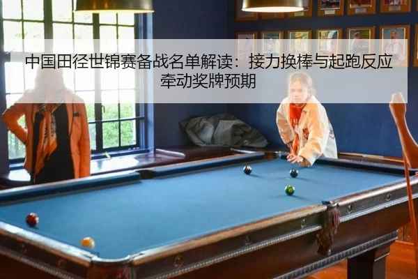 中国田径世锦赛备战名单解读:接力换棒与起跑反应牵动奖牌预期