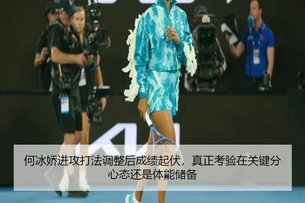 何冰娇进攻打法调整后成绩起伏，真正考验在关键分心态还是体能储备