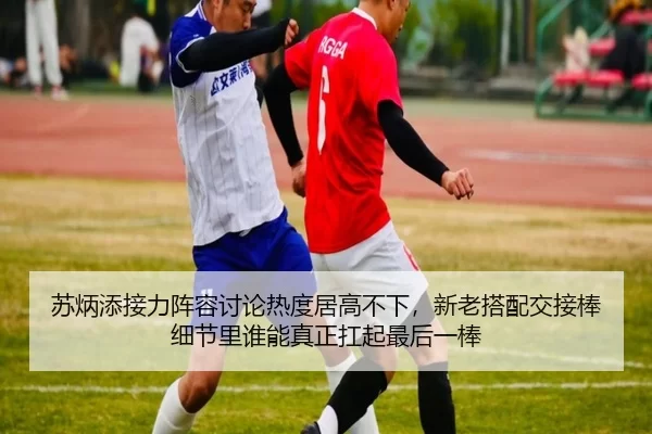 苏炳添接力阵容讨论热度居高不下，新老搭配交接棒细节里谁能真正扛起最后一棒